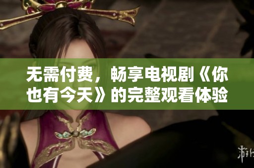 无需付费，畅享电视剧《你也有今天》的完整观看体验