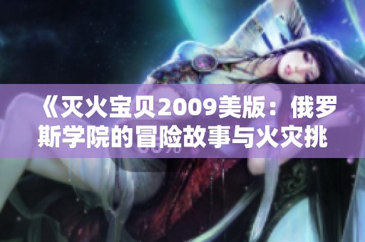 《灭火宝贝2009美版：俄罗斯学院的冒险故事与火灾挑战》