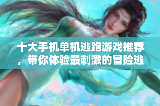 十大手机单机逃跑游戏推荐，带你体验最刺激的冒险逃脱挑战乐趣