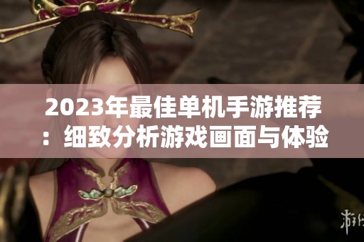2023年最佳单机手游推荐：细致分析游戏画面与体验独特性