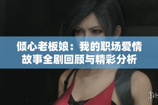 倾心老板娘：我的职场爱情故事全剧回顾与精彩分析