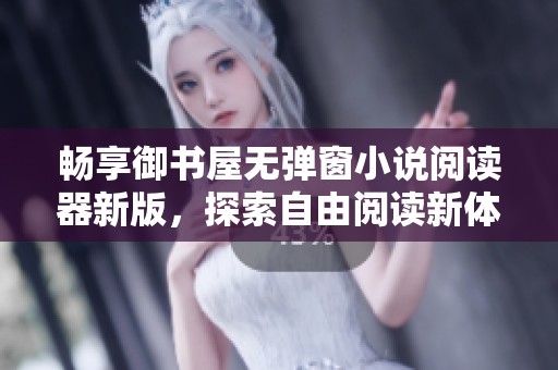 畅享御书屋无弹窗小说阅读器新版，探索自由阅读新体验