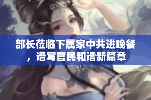 部长莅临下属家中共进晚餐，谱写官民和谐新篇章