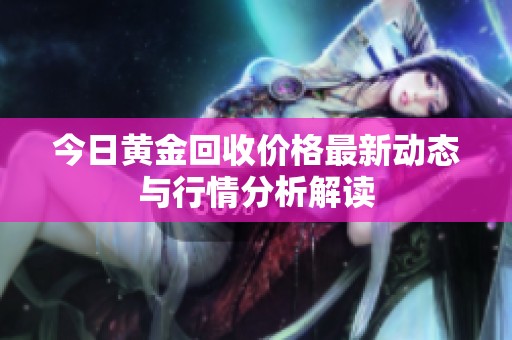 今日黄金回收价格最新动态与行情分析解读