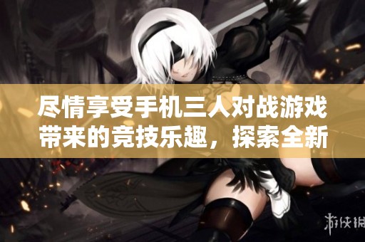尽情享受手机三人对战游戏带来的竞技乐趣，探索全新的联机游戏体验！