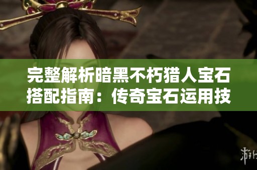 完整解析暗黑不朽猎人宝石搭配指南：传奇宝石运用技巧深度剖析