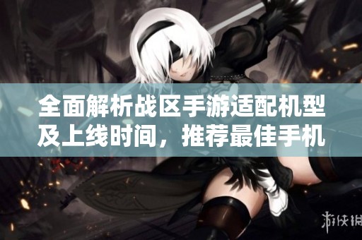 全面解析战区手游适配机型及上线时间，推荐最佳手机选择指南