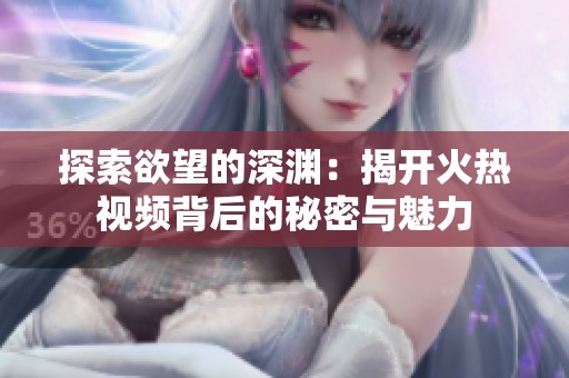 探索欲望的深渊：揭开火热视频背后的秘密与魅力
