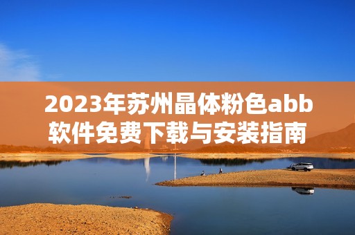 2023年苏州晶体粉色abb软件免费下载与安装指南