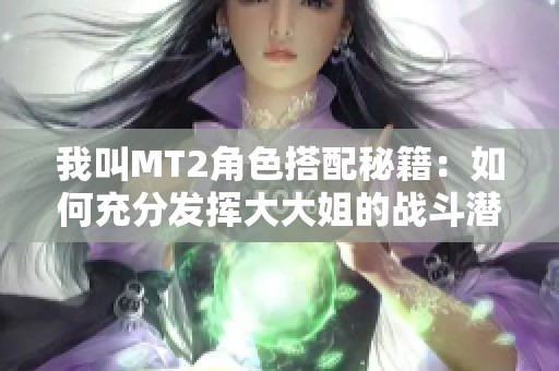 我叫MT2角色搭配秘籍：如何充分发挥大大姐的战斗潜力与效果分析