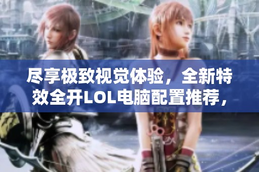 尽享极致视觉体验，全新特效全开LOL电脑配置推荐，助你畅玩腾讯游戏