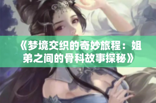 《梦境交织的奇妙旅程：姐弟之间的骨科故事探秘》