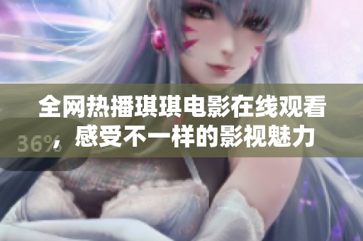 全网热播琪琪电影在线观看，感受不一样的影视魅力