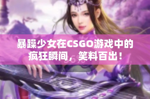 暴躁少女在CSGO游戏中的疯狂瞬间，笑料百出！