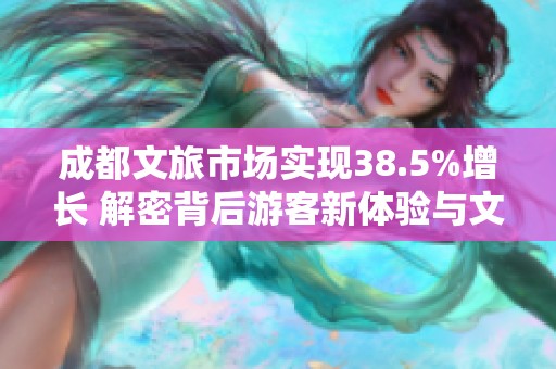 成都文旅市场实现38.5%增长 解密背后游客新体验与文化魅力的融合