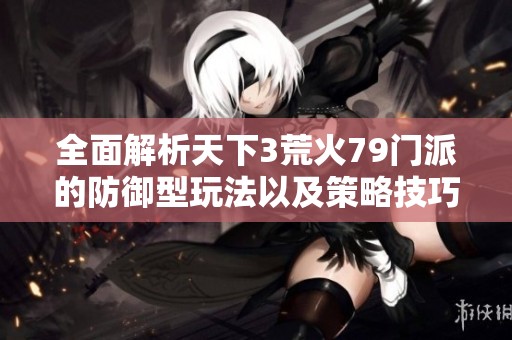 全面解析天下3荒火79门派的防御型玩法以及策略技巧详解