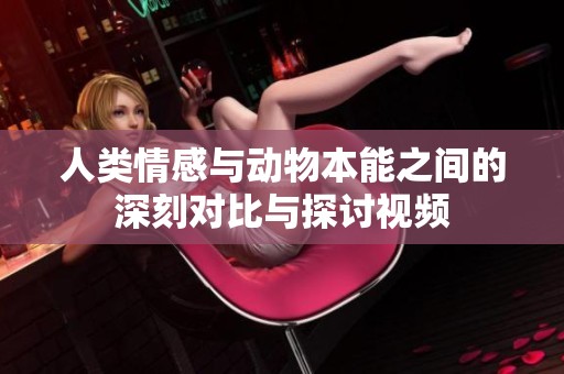 人类情感与动物本能之间的深刻对比与探讨视频