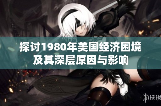 探讨1980年美国经济困境及其深层原因与影响