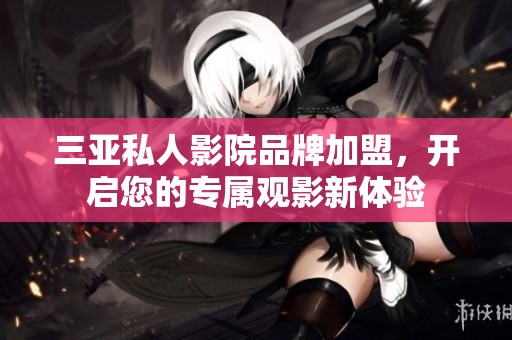 三亚私人影院品牌加盟，开启您的专属观影新体验