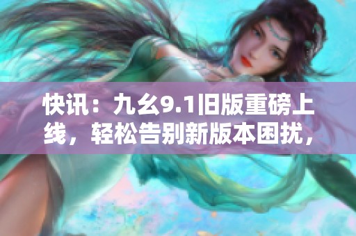 快讯：九幺9.1旧版重磅上线，轻松告别新版本困扰，尽享怀旧体验！