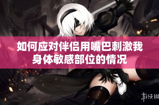 如何应对伴侣用嘴巴刺激我身体敏感部位的情况
