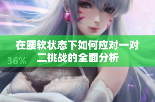 在腰软状态下如何应对一对二挑战的全面分析