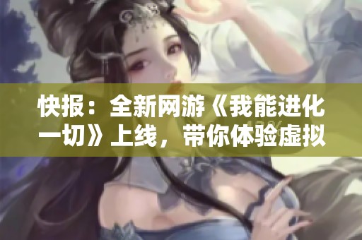 快报：全新网游《我能进化一切》上线，带你体验虚拟世界的无限可能