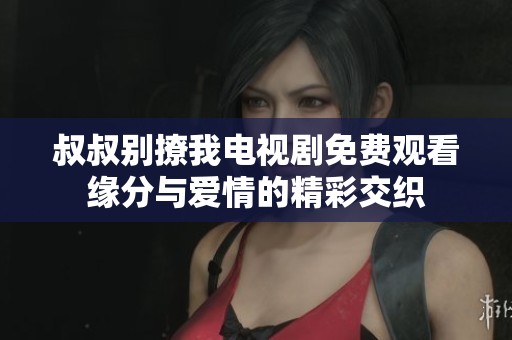 叔叔别撩我电视剧免费观看缘分与爱情的精彩交织