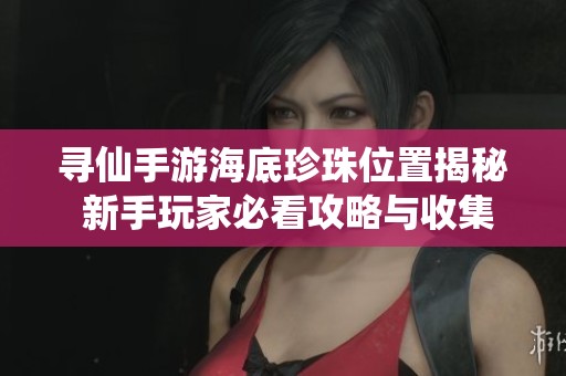 寻仙手游海底珍珠位置揭秘 新手玩家必看攻略与收集技巧分享