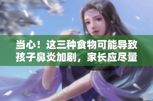 当心！这三种食物可能导致孩子鼻炎加剧，家长应尽量避免让孩子食用