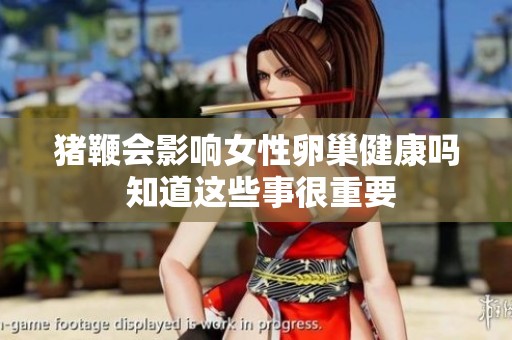 猪鞭会影响女性卵巢健康吗 知道这些事很重要