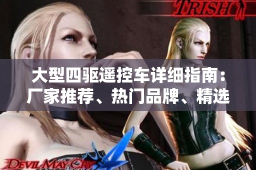 大型四驱遥控车详细指南：厂家推荐、热门品牌、精选图片与热帖分享。