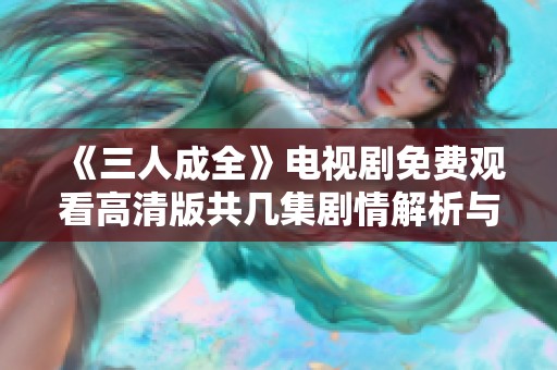 《三人成全》电视剧免费观看高清版共几集剧情解析与观看指南
