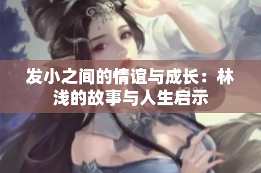 发小之间的情谊与成长：林浅的故事与人生启示