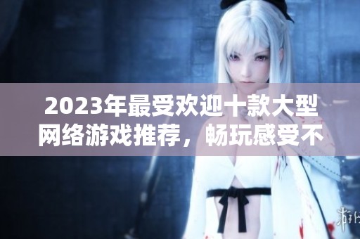 2023年最受欢迎十款大型网络游戏推荐，畅玩感受不容错过的精彩体验
