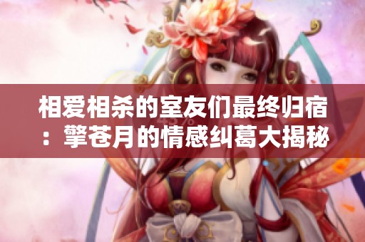 相爱相杀的室友们最终归宿：擎苍月的情感纠葛大揭秘
