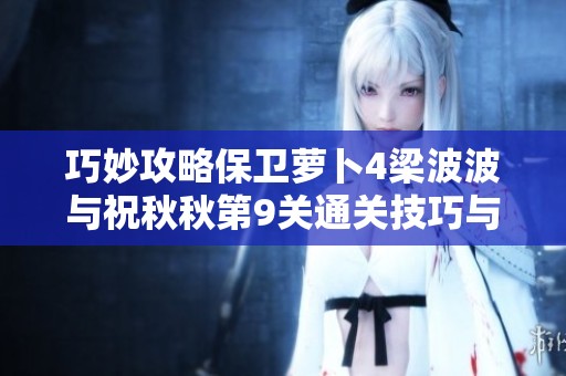巧妙攻略保卫萝卜4梁波波与祝秋秋第9关通关技巧与策略分享