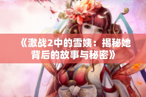 《激战2中的雪姨：揭秘她背后的故事与秘密》