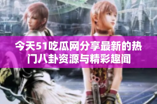 今天51吃瓜网分享最新的热门八卦资源与精彩趣闻