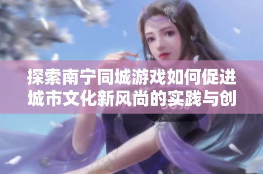 探索南宁同城游戏如何促进城市文化新风尚的实践与创新