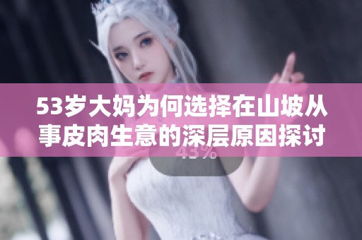 53岁大妈为何选择在山坡从事皮肉生意的深层原因探讨