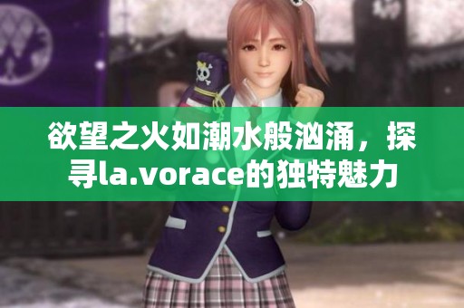 欲望之火如潮水般汹涌，探寻la.vorace的独特魅力