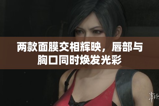 两款面膜交相辉映，唇部与胸口同时焕发光彩