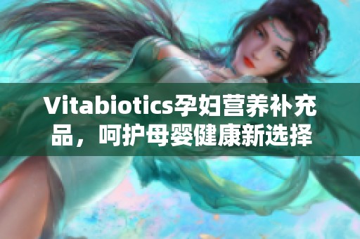 Vitabiotics孕妇营养补充品，呵护母婴健康新选择