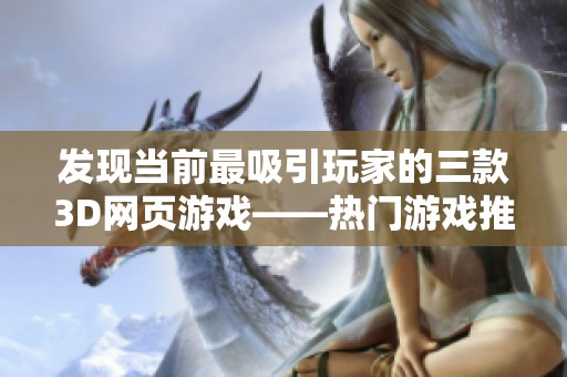 发现当前最吸引玩家的三款3D网页游戏——热门游戏推荐及玩法解析