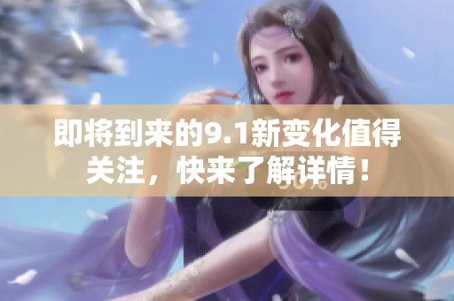 即将到来的9.1新变化值得关注，快来了解详情！