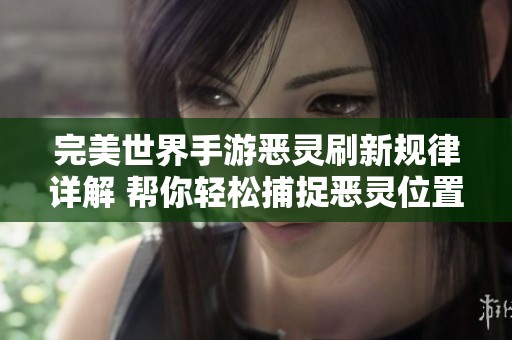 完美世界手游恶灵刷新规律详解 帮你轻松捕捉恶灵位置技巧