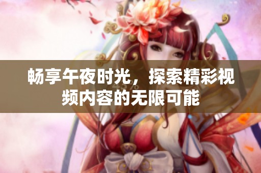 畅享午夜时光，探索精彩视频内容的无限可能