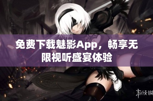 免费下载魅影App，畅享无限视听盛宴体验