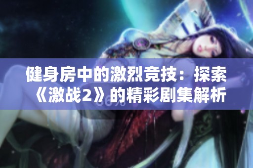 健身房中的激烈竞技：探索《激战2》的精彩剧集解析